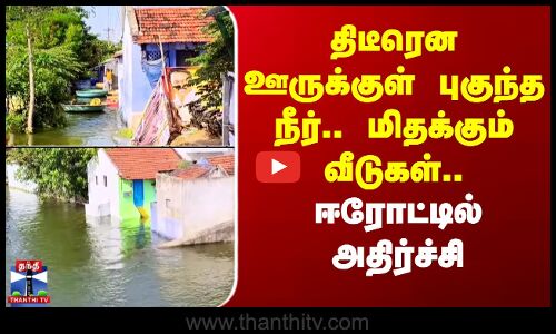 திடீரென ஊருக்குள் புகுந்த நீர்.. மிதக்கும் வீடுகள்.. ஈரோட்டில் அதிர்ச்சி