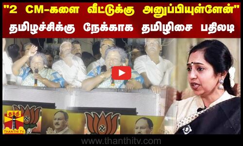 2 CM-களை வீட்டுக்கு அனுப்பியுள்ளேன் - தமிழச்சிக்கு நேக்காக தமிழிசை பதிலடி