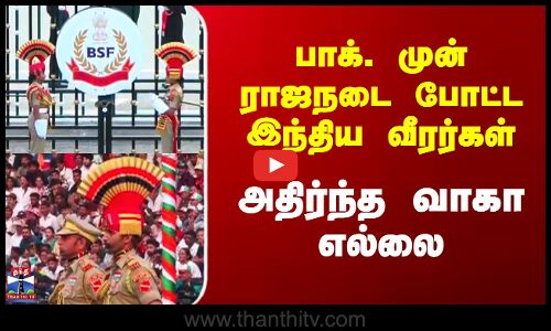 பாக். முன் ராஜநடை போட்ட இந்திய வீரர்கள் அதிர்ந்த வாகா எல்லை