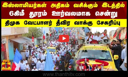 இஸ்லாமியர்கள் அதிகம் இருக்கும் இடத்தில் 6கிமீ தூரம் ஊர்வலமாக சென்று திமுக வேட்பாளர் வாக்கு சேகரிப்பு