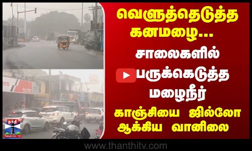 வெளுத்தெடுத்த கனமழை... சாலைகளில் பெருக்கெடுத்த மழைநீர்... காஞ்சியை ஜில்லோ ஆக்கிய வானிலை