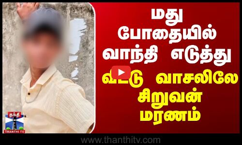 மது போதையில் வாந்தி எடுத்து வீட்டு வாசலிலே சிறுவன் மரணம்