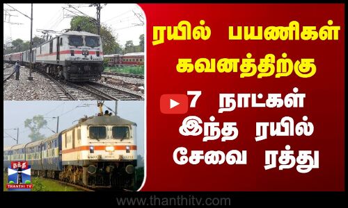 ரயில் பயணிகள் கவனத்திற்கு - 7 நாட்கள் இந்த ரயில் சேவை ரத்து