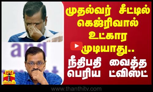 முதல்வர் சீட்டில் கெஜ்ரிவால் உட்கார முடியாது.. - நீதிபதி வைத்த பெரிய ட்விஸ்ட்