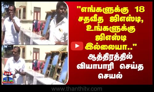 எங்களுக்கு 18%ஜிஎஸ்டி, உங்களுக்கு ஜிஎஸ்டி இல்லையா..-ஆத்திரத்தில் வியாபாரி செய்த செயல்