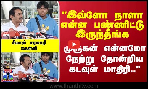 இவ்ளோ நாளா என்ன பண்ணிட்டு இருந்தீங்க சீமான் சரமாரி கேள்வி