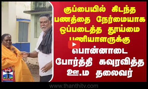 குப்பையில் கிடந்த பணத்தை ஒப்படைத்த தூய்மை பணியாளருக்கு பொன்னாடை போர்த்தி கவுரவித்த ஊ.ம தலைவர்