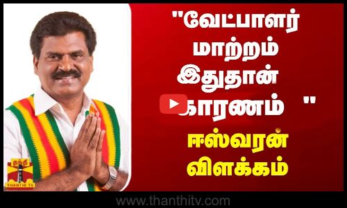 வேட்பாளர் மாற்றம் இதுதான்  காரணம்  -  ஈஸ்வரன் விளக்கம்