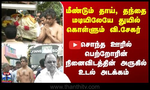 V Sekar | Thiruvannamalai | பெற்றோரின் நினைவிடத்தின் அருகிலேயே வி.சேகரின் உடல் அடக்கம்