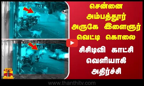 சென்னை அம்பத்தூர் அருகே இளைஞர் வெட்டி கொலை  - சிசிடிவி காட்சிகள் வெளியாகி அதிர்ச்சி
