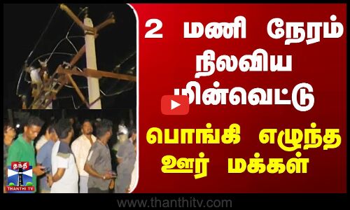 2 மணி நேரம் நிலவிய மின்வெட்டு பொங்கி எழுந்த ஊர் மக்கள்..