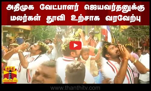 அதிமுக வேட்பாளர் ஜெயவர்தனுக்கு மலர்கள் தூவி உற்சாக வரவேற்பு