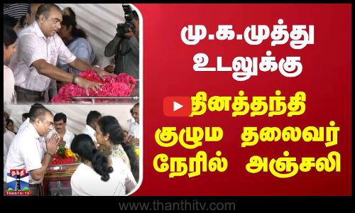 மு.க.முத்து உடலுக்கு தினத்தந்தி குழும தலைவர் நேரில் அஞ்சலி