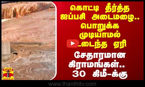 கொட்டி தீர்த்த ஐப்பசி அடைமழை.. பொறுக்க முடியாமல் உடைந்த ஏரி.. சேதாரமான கிராமங்கள்