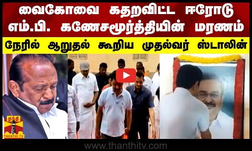 வைகோவை கதறவிட்ட ஈரோடு எம்.பி. கணேசமூர்த்தியின் மரணம் - நேரில் ஆறுதல் கூறிய முதல்வர் ஸ்டாலின்