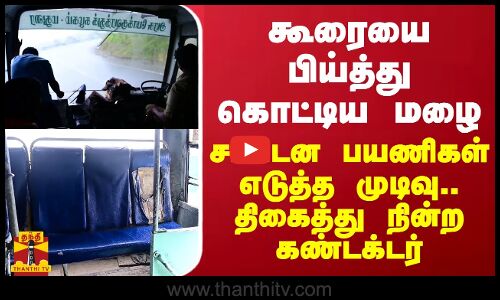 கூரையை பிய்த்து கொட்டிய மழை...சட்டென பயணிகள் எடுத்த முடிவு.. திகைத்து நின்ற கண்டக்டர்