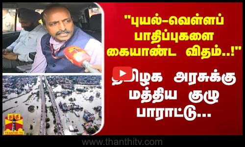 புயல்-வெள்ளப் பாதிப்புகளை கையாண்ட விதம்..! தமிழக அரசுக்கு மத்திய குழு பாராட்டு...