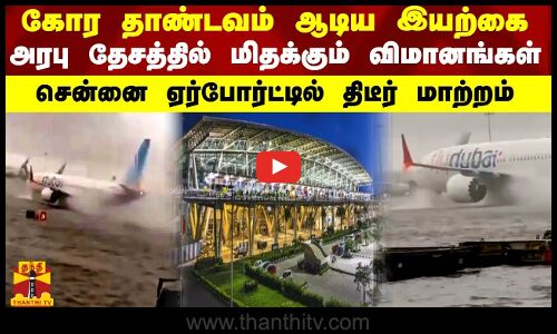 கோர தாண்டவம் ஆடிய இயற்கை - அரபு தேசத்தில் மிதக்கும் விமானங்கள் - சென்னை ஏர்போர்ட்டில் திடீர் மாற்றம்