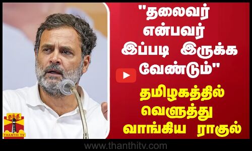 தலைவர் என்பவர் இப்படி இருக்க வேண்டும் - தமிழகத்தில் வெளுத்து வாங்கிய ராகுல்