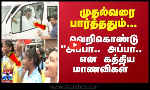 பிரச்சார வாகனத்தை விட்டு இறங்கிய  முதல்வர்..     வெறிகொண்டு அப்பா.. அப்பா..  என கத்திய மாணவிகள்