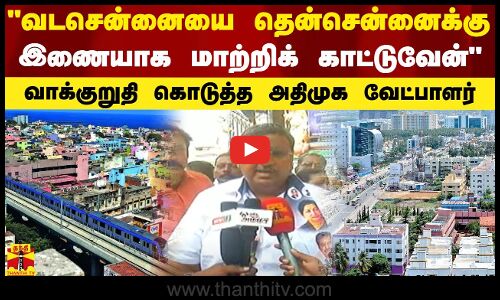 வடசென்னையை தென்சென்னைக்கு இணையாக மாற்றிக் காட்டுவேன் - வாக்குறுதி கொடுத்த அதிமுக வேட்பாளர்
