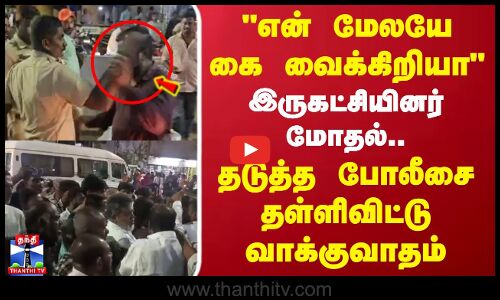 என் மேலயே கை வைக்கிறியா இருகட்சியினர் மோதல்..தடுத்த போலீசை தள்ளிவிட்டு வாக்குவாதம்