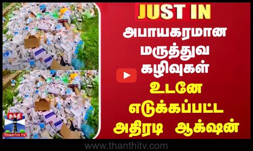 அபாயகரமான மருத்துவ கழிவுகள் - உடனே எடுக்கப்பட்ட அதிரடி ஆக்‌ஷன்