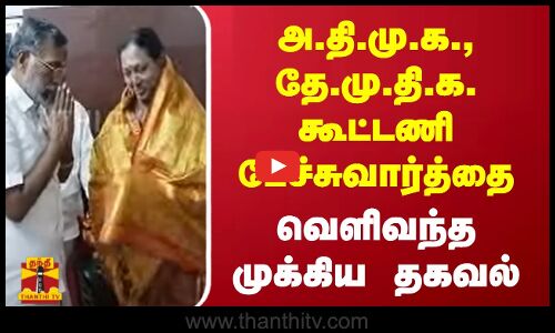 அ.தி.மு.க.,தே.மு.தி.க. கூட்டணி பேச்சுவார்த்தை - வெளிவந்த முக்கிய தகவல்