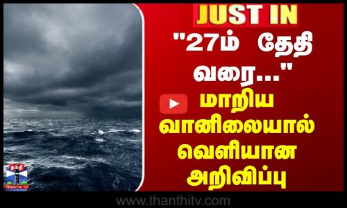 JUSTIN || 27ம் தேதி வரை... - மாறிய வானிலையால் வெளியான அறிவிப்பு