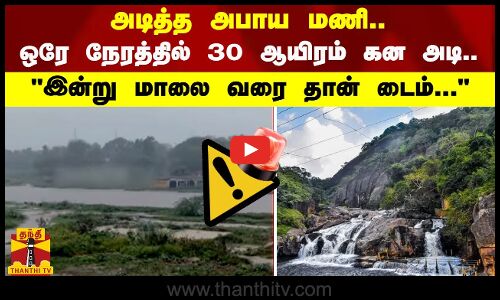 #BREAKING | அடித்த அபாய மணி.. - ஒரே நேரத்தில் 30 ஆயிரம் கன அடி.. இன்று மாலை வரை தான் டைம்
