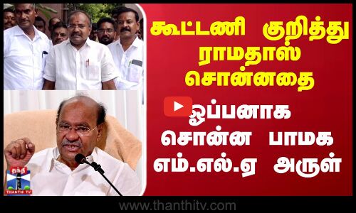 கூட்டணி குறித்து ராமதாஸ் சொன்னதை ஓப்பனாக சொன்ன பாமக எம்.எல்.ஏ அருள்