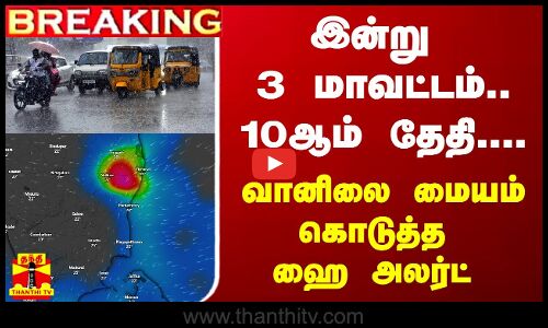 #BREAKING || இன்று 3 மாவட்டம்...10ஆம் தேதி வரை - வானிலை மையம் கொடுத்த ஹை அலர்ட்