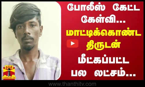 போலீஸ் கேட்ட கேள்வி.. - மாட்டிக்கொண்ட திருடன் - மீட்கப்பட்ட பல லட்சம்...