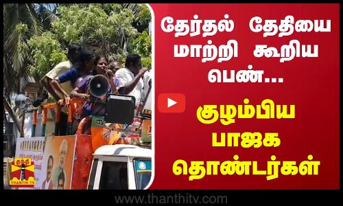 தேர்தல் தேதியை மாற்றி கூறிய பெண்... - குழம்பிய பாஜக தொண்டர்கள்