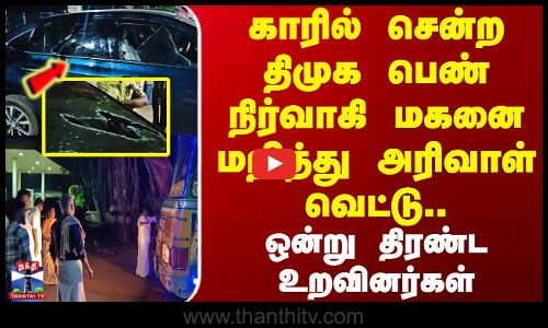 காரில் சென்ற திமுக பெண் நிர்வாகி மகனை மறித்து அரிவாள் வெட்டு.. ஒன்று திரண்ட உறவினர்கள்