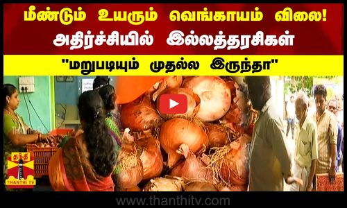 மீண்டும் உயரும் வெங்காயம் விலை! அதிர்ச்சியில் இல்லத்தரசிகள்! மறுபடியும் முதல்ல இருந்தா