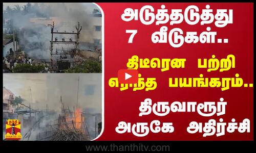 அடுத்தடுத்து 7 வீடுகள்.. - திடீரென பற்றி எரிந்த பயங்கரம்.. - திருவாரூர் அருகே அதிர்ச்சி