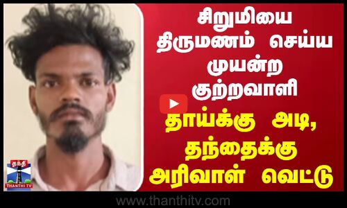 சிறுமியை திருமணம் செய்ய முயன்ற குற்றவாளி - தாய்க்கு அடி, தந்தைக்கு அரிவாள் வெட்டு