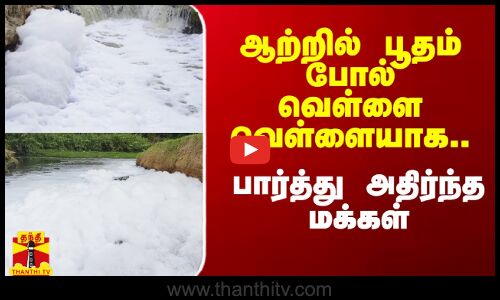 ஆற்றில் பூதம் போல் வெள்ளை வெள்ளையாக.. பார்த்து அதிர்ந்த மக்கள்