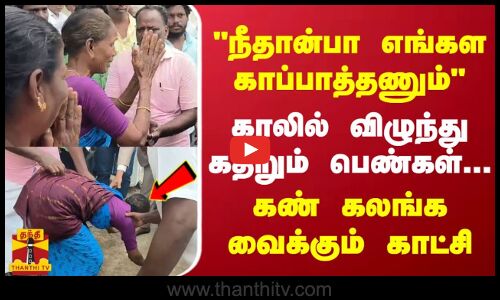 நீதான்பா எங்கள காப்பாத்தணும் - காலில் விழுந்து கதறும் பெண்கள்... கண் கலங்க வைக்கும் காட்சி