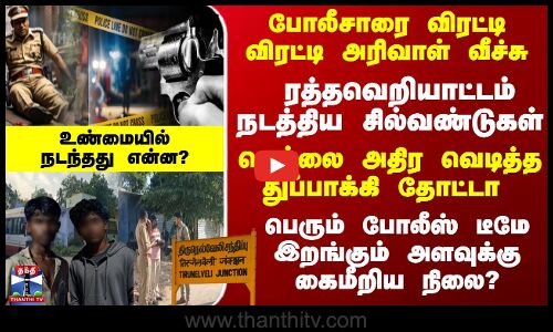 போலீசாரை விரட்டி அரிவாள் வீச்சு - போலீஸ் டீமே இறங்கும் அளவுக்கு கைமீறிய நிலை?