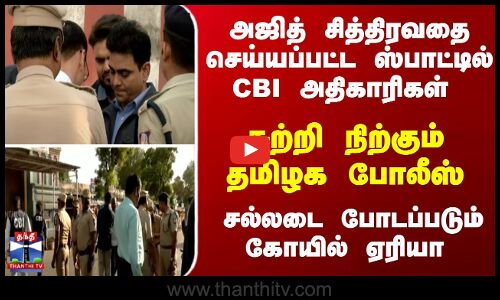 அஜித் சித்திரவதை செய்யப்பட்ட ஸ்பாட்டில்... CBI அதிகாரிகள் - பரபரக்கும் விசாரணை