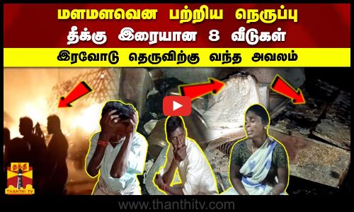 மளமளவென பற்றிய நெருப்பு தீக்கு இரையான 8 வீடுகள் இரவோடு தெருவிற்கு வந்த அவலம்