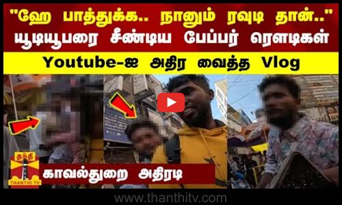ஹே பாத்துக்க.. நானும் ரவுடி தான்.. யூடியூபரை சீண்டிய பேப்பர் ரௌடிகள் - Youtube-ஐ அதிர வைத்த Vlog