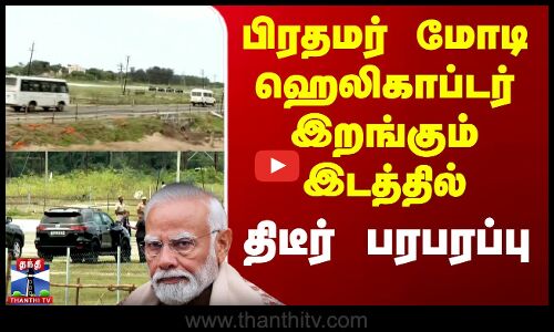 பிரதமர் மோடி ஹெலிகாப்டர் இறங்கும் இடத்தில் திடீர் பரபரப்பு