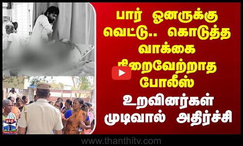 பார் ஓனருக்கு வெட்டு.. கொடுத்த வாக்கை நிறைவேற்றாத போலீஸ் - உறவினர்கள் முடிவால் அதிர்ச்சி