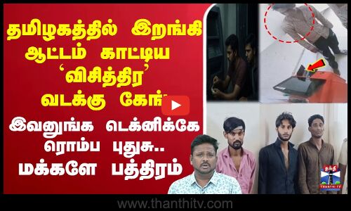 🔴LIVE :  தமிழகத்தில் இறங்கி ஆட்டம் காட்டிய `விசித்திர’ வடக்கு கேங்    இவனுங்க டெக்னிக்கே ரொம்ப புதுசு.. மக்களே பத்திரம்