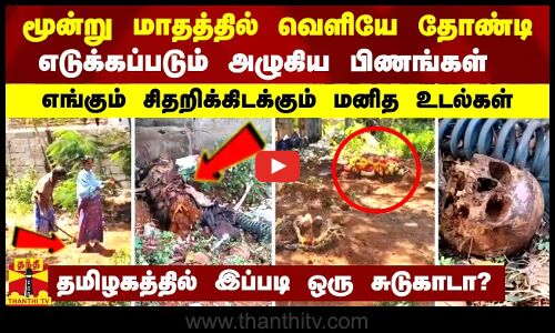 மூன்று மாதத்தில் வெளியே தோண்டி எடுக்கப்படும் அழுகிய பிணங்கள் - சிதறிக்கிடக்கும் மனித உடல்கள்