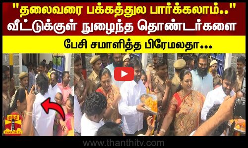 தலைவரை பக்கத்துல பார்க்கலாம்..வீட்டுக்குள் நுழைந்த தொண்டர்களை பேசி சமாளித்த பிரேமலதா...