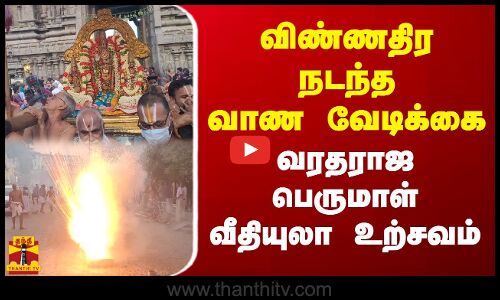 விண்ணதிர நடந்த வாண வேடிக்கை.. வரதராஜ பெருமாள் வீதியுலா உற்சவம்